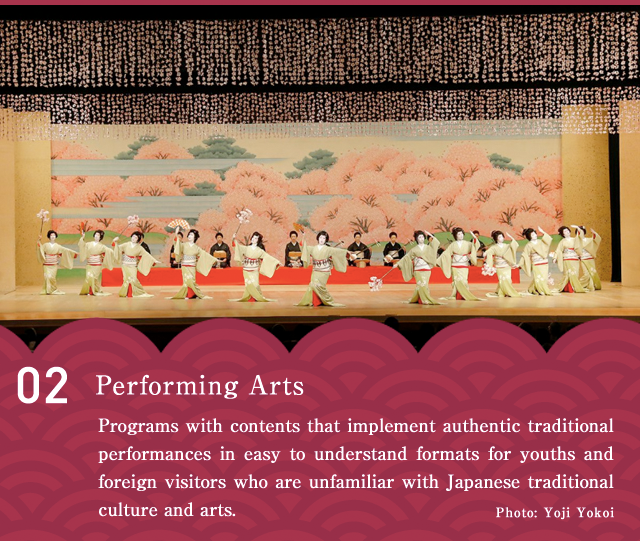 Performing Arts  Programs with contents that implement authentic traditional performances in easy to understand formats for youths and foreign visitors who are unfamiliar with Japanese traditional culture and arts.