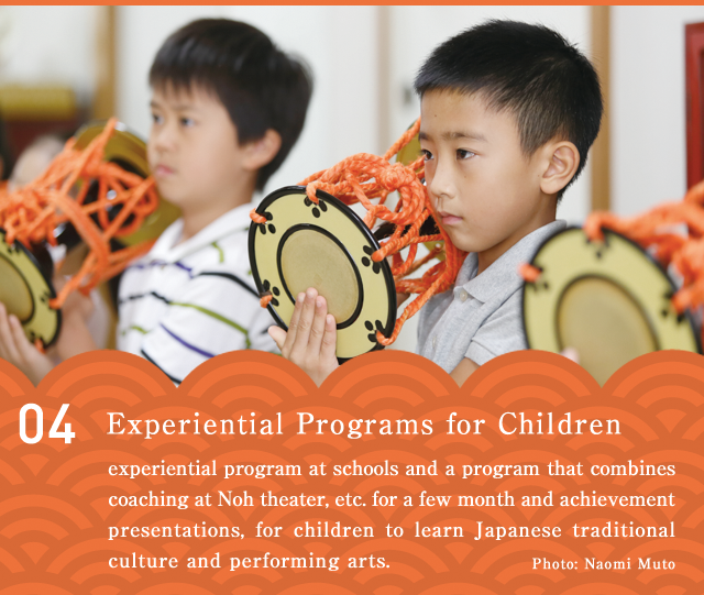 For Children  An experiential program at schools and a program that combines coaching at Noh theater, etc. for a few month and achievement presentations, for children to learn Japanese traditional culture and performing arts.