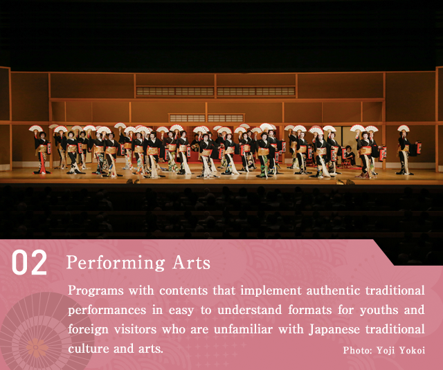 Performing Arts  Programs with contents that implement authentic traditional performances in easy to understand formats for youths and foreign visitors who are unfamiliar with Japanese traditional culture and arts.