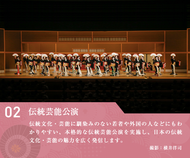 伝統芸能公演　伝統⽂化・芸能に馴染みのない若者や外国の⼈などにもわかりやすい、本格的な伝統芸能公演を実施し、⽇本の伝統⽂化・芸能の魅⼒を広く発信します。