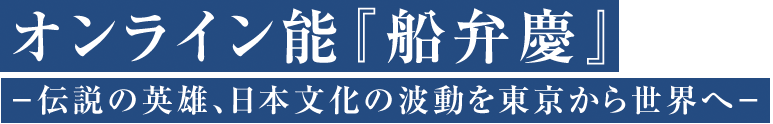 オンライン能『船弁慶』－伝説の英雄、日本文化の波動を東京から世界へー
