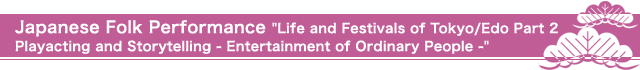 Japanese Folk Performance 'Life and Festivals of Tokyo/Edo Part 2 Playacting and Storytelling - Entertainment of Ordinary People -'