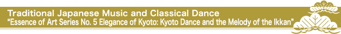 Traditional Japanese Music and Classical Dance “Essence of Art Series No. 5 Elegance of Kyoto: Kyoto Dance and the Melody of the Ikkan”
